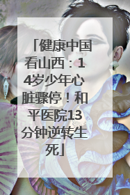 健康中国看山西：14岁少年心脏骤停！和平医院13分钟逆转生死