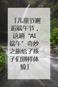 儿童节邂逅端午节，这趟“AI端午”奇妙之旅给了孩子们别样体验