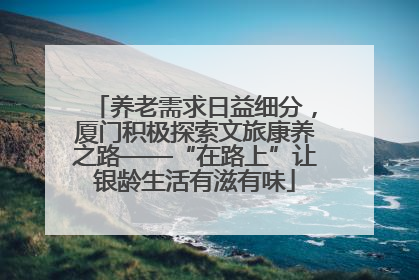 养老需求日益细分，厦门积极探索文旅康养之路——“在路上”让银龄生活有滋有味