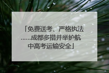 免费送考、严格执法……成都多措并举护航中高考运输安全