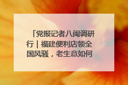 党报记者八闽调研行｜福建便利店领全国风骚，老生意如何玩出新玩法？