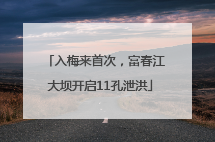 入梅来首次，富春江大坝开启11孔泄洪