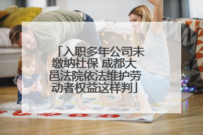 入职多年公司未缴纳社保 成都大邑法院依法维护劳动者权益这样判