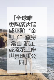 全球唯一奥陶系达瑞威尔阶“金钉子”藏身常山 浙江或添第二座世界地质公园
