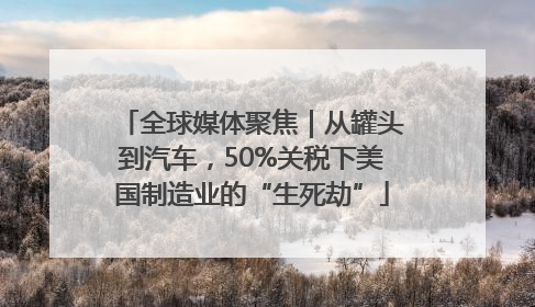 全球媒体聚焦｜从罐头到汽车，50%关税下美国制造业的“生死劫”