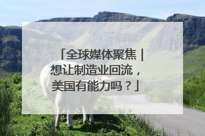 全球媒体聚焦｜想让制造业回流，美国有能力吗？
