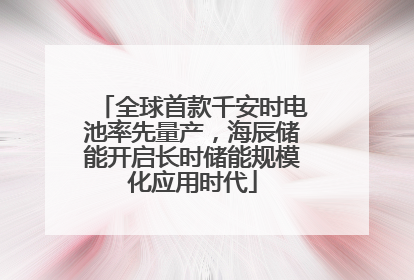 全球首款千安时电池率先量产，海辰储能开启长时储能规模化应用时代
