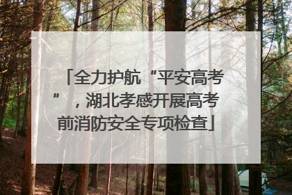 全力护航“平安高考”，湖北孝感开展高考前消防安全专项检查