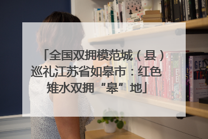 全国双拥模范城（县）巡礼江苏省如皋市：红色雉水双拥“皋”地