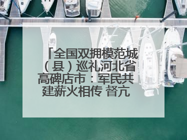 全国双拥模范城（县）巡礼河北省高碑店市：军民共建薪火相传 督亢大地鱼水情深