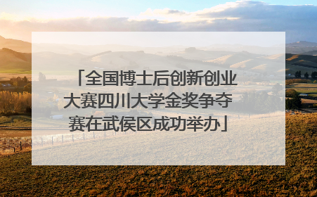 全国博士后创新创业大赛四川大学金奖争夺赛在武侯区成功举办
