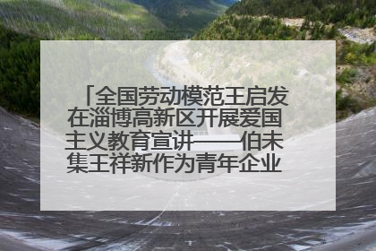 全国劳动模范王启发在淄博高新区开展爱国主义教育宣讲——伯未集王祥新作为青年企业家代表作主题演讲