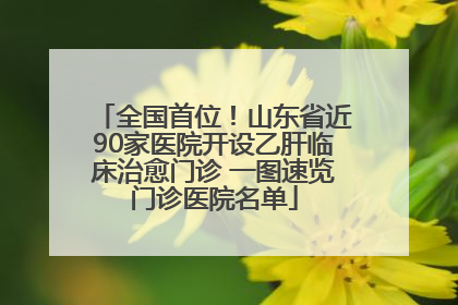 全国首位！山东省近90家医院开设乙肝临床治愈门诊 一图速览门诊医院名单
