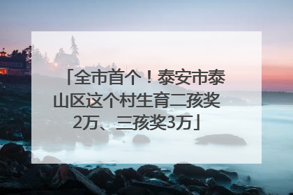 全市首个！泰安市泰山区这个村生育二孩奖2万、三孩奖3万