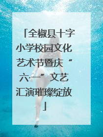 全椒县十字小学校园文化艺术节暨庆“六·一”文艺汇演璀璨绽放