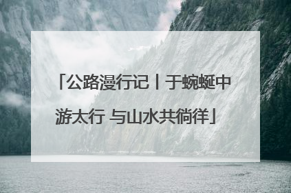公路漫行记丨于蜿蜒中游太行 与山水共徜徉