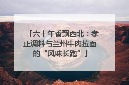 六十年香飘西北：孝正调料与兰州牛肉拉面的“风味长跑”