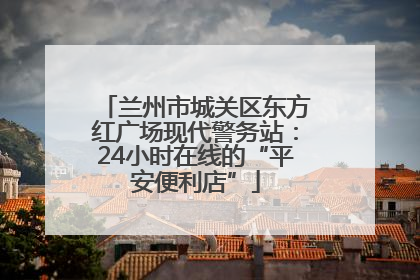 兰州市城关区东方红广场现代警务站：24小时在线的“平安便利店”