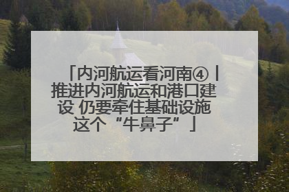 内河航运看河南④丨推进内河航运和港口建设 仍要牵住基础设施这个“牛鼻子”