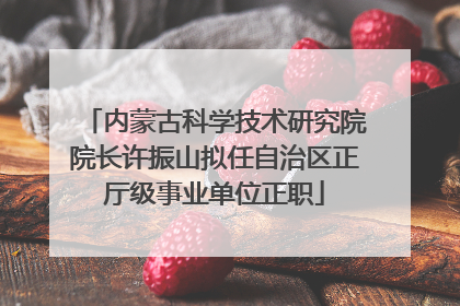 内蒙古科学技术研究院院长许振山拟任自治区正厅级事业单位正职
