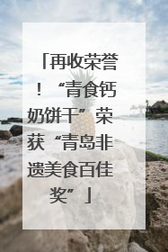 再收荣誉！“青食钙奶饼干”荣获“青岛非遗美食百佳奖”