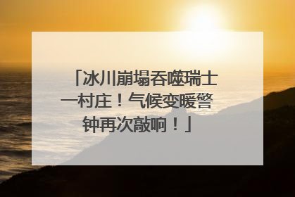 冰川崩塌吞噬瑞士一村庄！气候变暖警钟再次敲响！