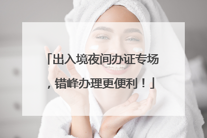 出入境夜间办证专场，错峰办理更便利！