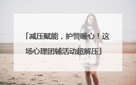 减压赋能，护警暖心！这场心理团辅活动超解压