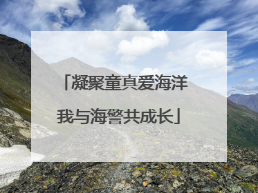 凝聚童真爱海洋 我与海警共成长