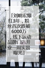 刘畊宏爆红3年，粉丝首次跌破6000万，线下运动品牌门店开业一周实景曝光