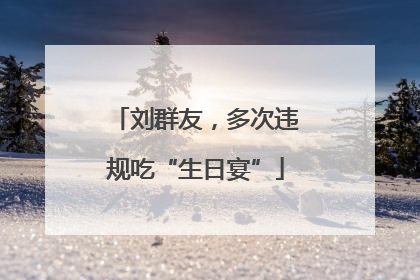 刘群友，多次违规吃“生日宴”