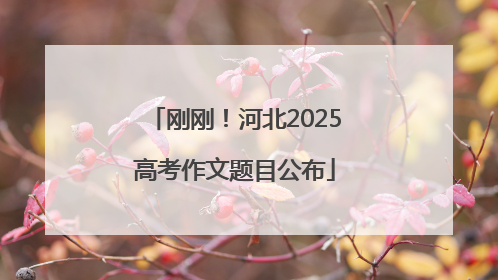 刚刚！河北2025高考作文题目公布