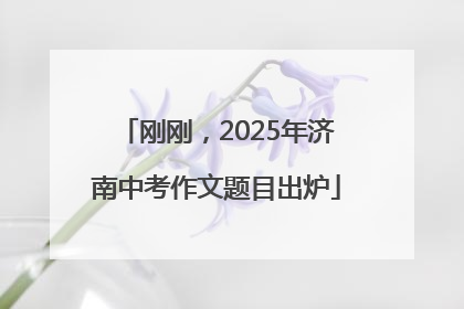 刚刚，2025年济南中考作文题目出炉