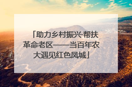 助力乡村振兴·帮扶革命老区——当百年农大遇见红色凤城
