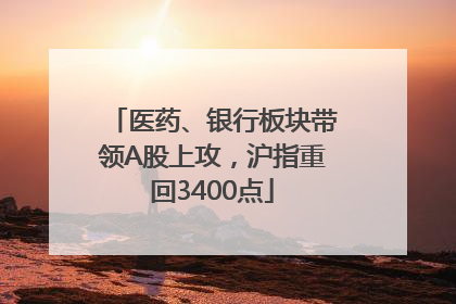 医药、银行板块带领A股上攻，沪指重回3400点