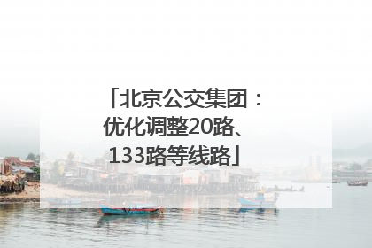 北京公交集团：优化调整20路、133路等线路