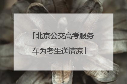 北京公交高考服务车为考生送清凉