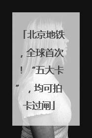 北京地铁，全球首次！“五大卡”，均可拍卡过闸