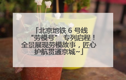 北京地铁 6 号线 “劳模号” 专列启程！全景展现劳模故事，匠心护航贯通京城~