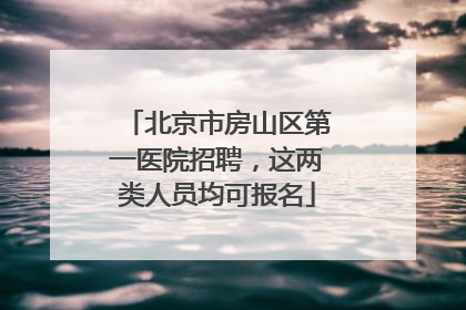 北京市房山区第一医院招聘，这两类人员均可报名