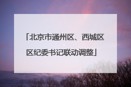 北京市通州区、西城区区纪委书记联动调整
