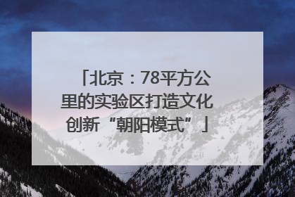 北京：78平方公里的实验区打造文化创新“朝阳模式”