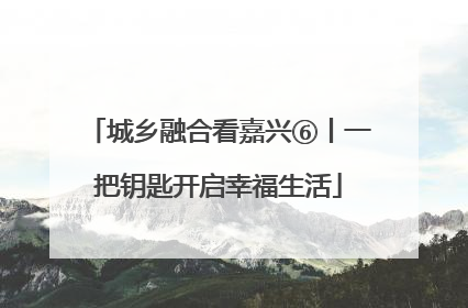 城乡融合看嘉兴⑥丨一把钥匙开启幸福生活