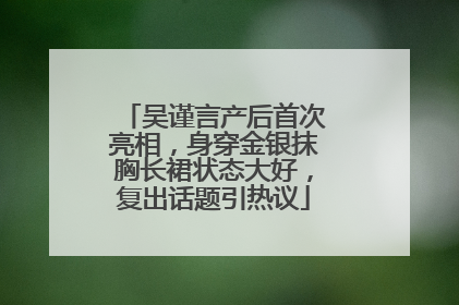 吴谨言产后首次亮相，身穿金银抹胸长裙状态大好，复出话题引热议