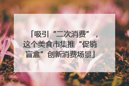 吸引“二次消费”，这个美食市集推“促销盲盒”创新消费场景