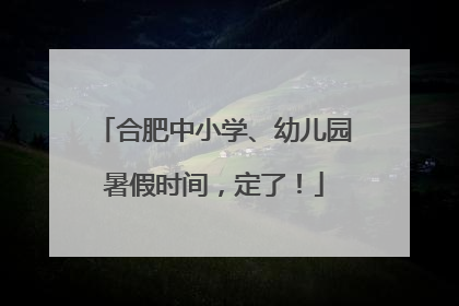 合肥中小学、幼儿园暑假时间，定了！