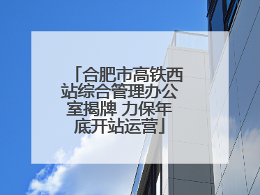合肥市高铁西站综合管理办公室揭牌 力保年底开站运营
