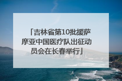吉林省第10批援萨摩亚中国医疗队出征动员会在长春举行