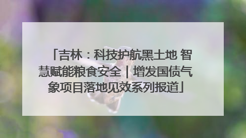 吉林：科技护航黑土地 智慧赋能粮食安全｜增发国债气象项目落地见效系列报道