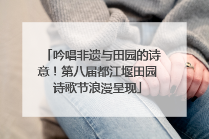 吟唱非遗与田园的诗意！第八届都江堰田园诗歌节浪漫呈现